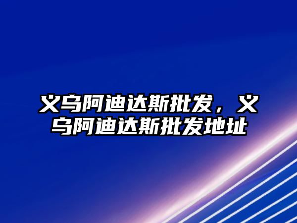 義烏阿迪達(dá)斯批發(fā)，義烏阿迪達(dá)斯批發(fā)地址